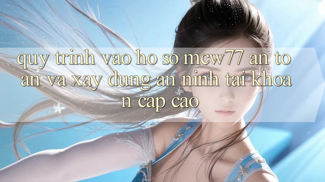 Quy Trình Vào hồ sơ MCW77 An Toàn Và Xây dựng An ninh Tài Khoản Cấp Cao Quy Trình Vào hồ sơ MCW77 An Toàn Và Xây dựng An ninh Tài Khoản Cấp Cao