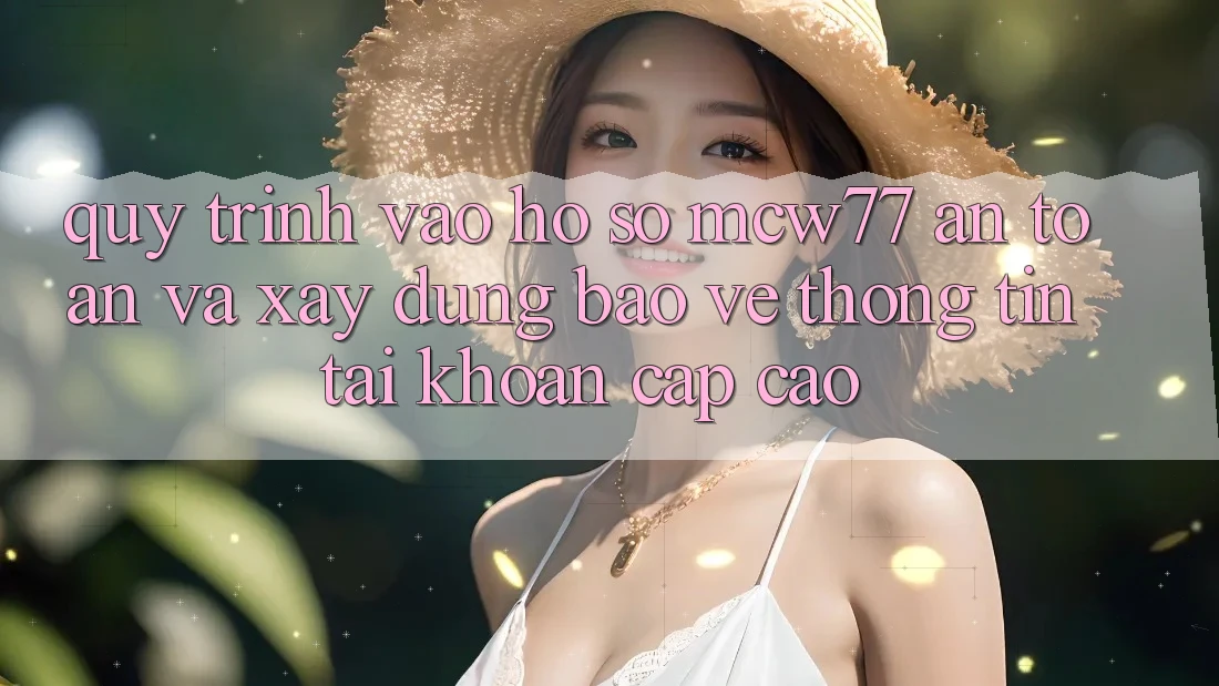 Quy Trình Vào hồ sơ MCW77 An Toàn Và Xây dựng Bảo vệ thông tin Tài Khoản Cấp Cao Quy Trình Vào hồ sơ MCW77 An Toàn Và Xây dựng Bảo vệ thông tin Tài Khoản Cấp Cao