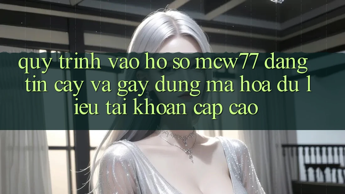 Quy Trình Vào hồ sơ MCW77 Đáng tin cậy Và Gây dựng Mã hóa dữ liệu Tài Khoản Cấp Cao