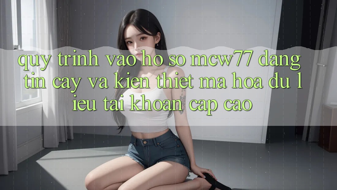 Quy Trình Vào hồ sơ MCW77 Đáng tin cậy Và Kiến thiết Mã hóa dữ liệu Tài Khoản Cấp Cao