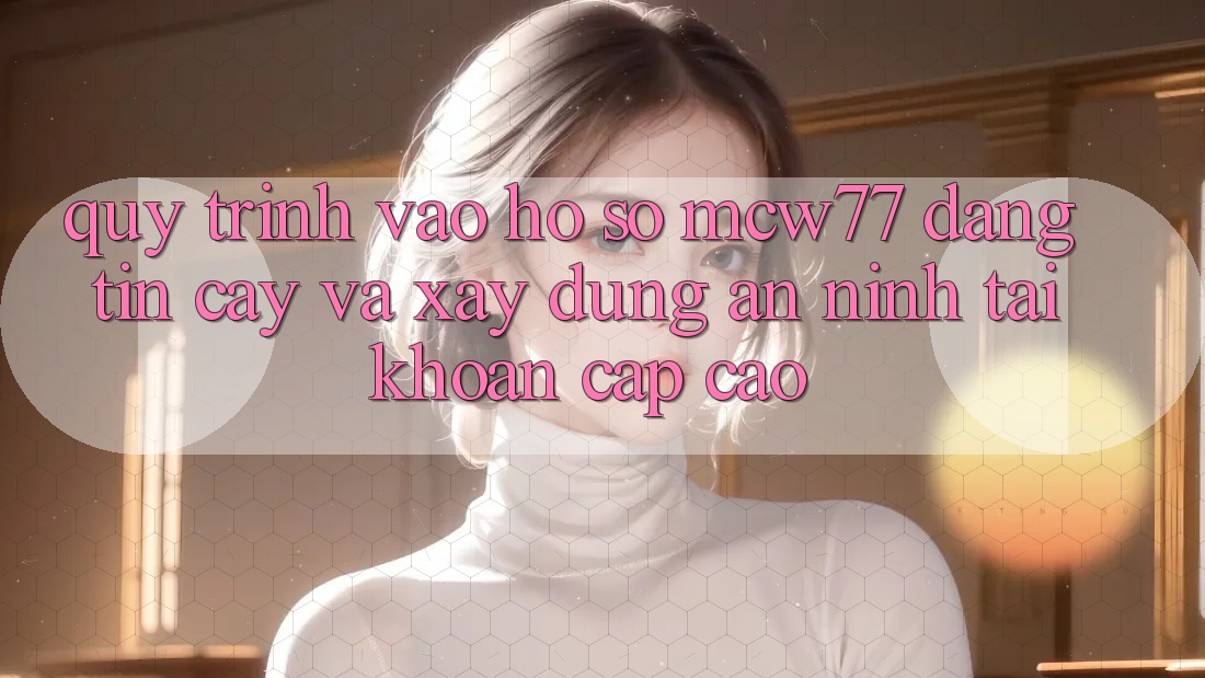 Quy Trình Vào hồ sơ MCW77 Đáng tin cậy Và Xây dựng An ninh Tài Khoản Cấp Cao Quy Trình Vào hồ sơ MCW77 Đáng tin cậy Và Xây dựng An ninh Tài Khoản Cấp Cao