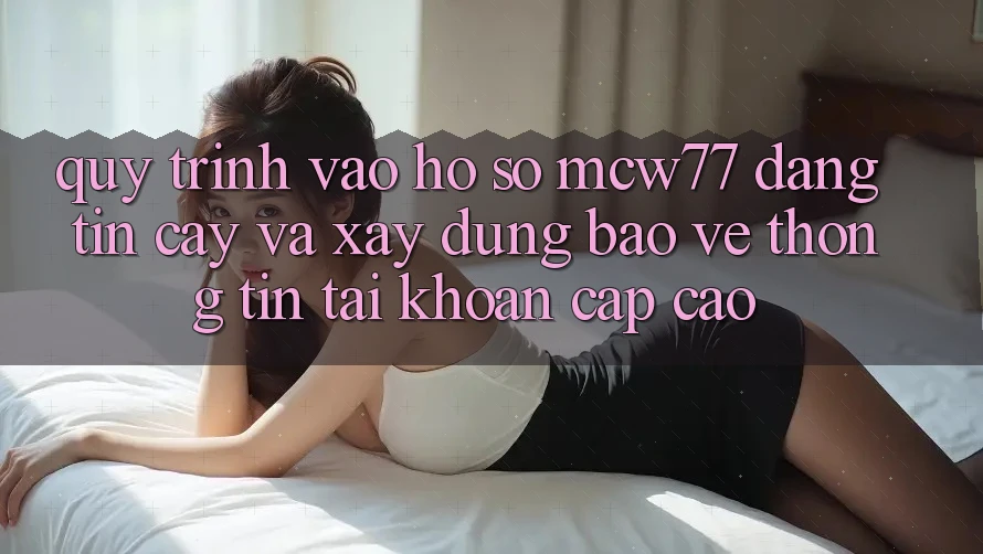 Quy Trình Vào hồ sơ MCW77 Đáng tin cậy Và Xây dựng Bảo vệ thông tin Tài Khoản Cấp Cao Quy Trình Vào hồ sơ MCW77 Đáng tin cậy Và Xây dựng Bảo vệ thông tin Tài Khoản Cấp Cao