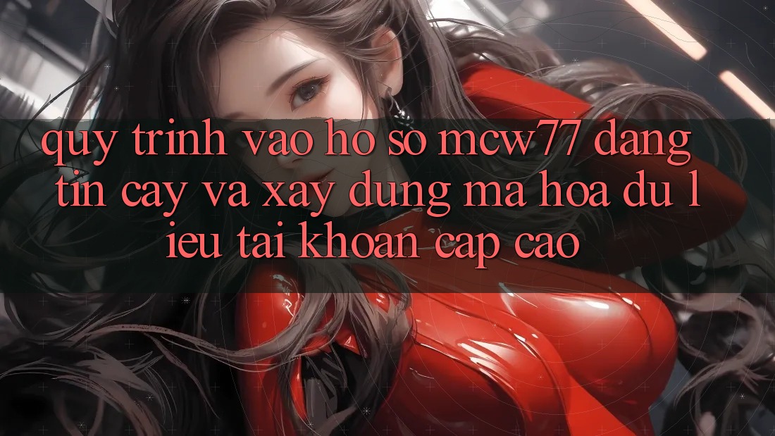 Quy Trình Vào hồ sơ MCW77 Đáng tin cậy Và Xây dựng Mã hóa dữ liệu Tài Khoản Cấp Cao Quy Trình Vào hồ sơ MCW77 Đáng tin cậy Và Xây dựng Mã hóa dữ liệu Tài Khoản Cấp Cao