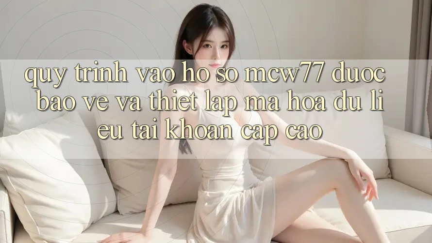 Quy Trình Vào hồ sơ MCW77 Được bảo vệ Và Thiết Lập Mã hóa dữ liệu Tài Khoản Cấp Cao