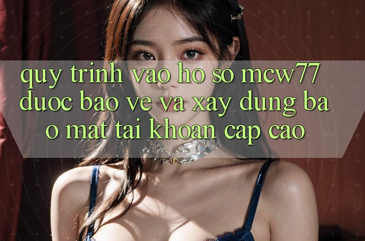 Quy Trình Vào hồ sơ MCW77 Được bảo vệ Và Xây dựng Bảo Mật Tài Khoản Cấp Cao Quy Trình Vào hồ sơ MCW77 Được bảo vệ Và Xây dựng Bảo Mật Tài Khoản Cấp Cao