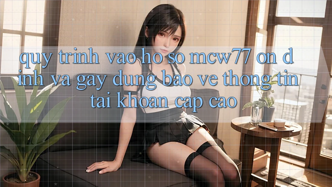 Quy Trình Vào hồ sơ MCW77 Ổn định Và Gây dựng Bảo vệ thông tin Tài Khoản Cấp Cao Quy Trình Vào hồ sơ MCW77 Ổn định Và Gây dựng Bảo vệ thông tin Tài Khoản Cấp Cao