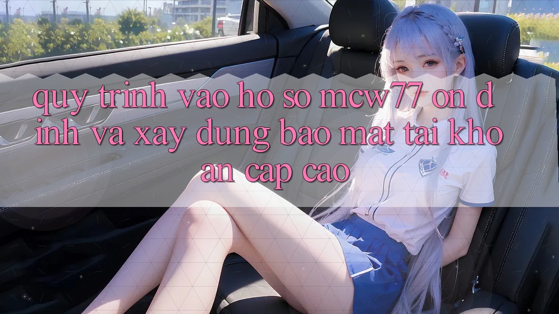 Quy Trình Vào hồ sơ MCW77 Ổn định Và Xây dựng Bảo Mật Tài Khoản Cấp Cao Quy Trình Vào hồ sơ MCW77 Ổn định Và Xây dựng Bảo Mật Tài Khoản Cấp Cao
