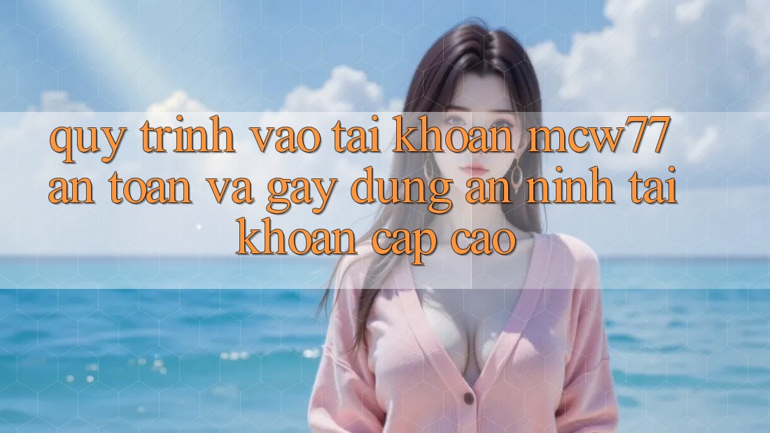 Quy Trình Vào tài khoản MCW77 An Toàn Và Gây dựng An ninh Tài Khoản Cấp Cao Quy Trình Vào tài khoản MCW77 An Toàn Và Gây dựng An ninh Tài Khoản Cấp Cao