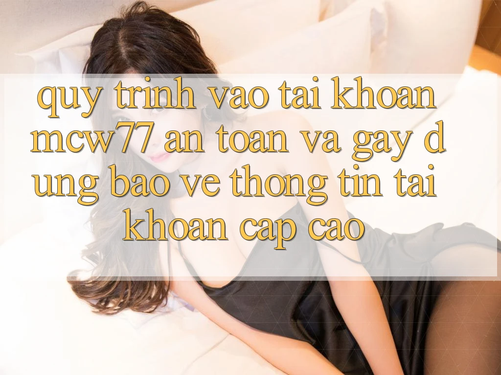 Quy Trình Vào tài khoản MCW77 An Toàn Và Gây dựng Bảo vệ thông tin Tài Khoản Cấp Cao Quy Trình Vào tài khoản MCW77 An Toàn Và Gây dựng Bảo vệ thông tin Tài Khoản Cấp Cao