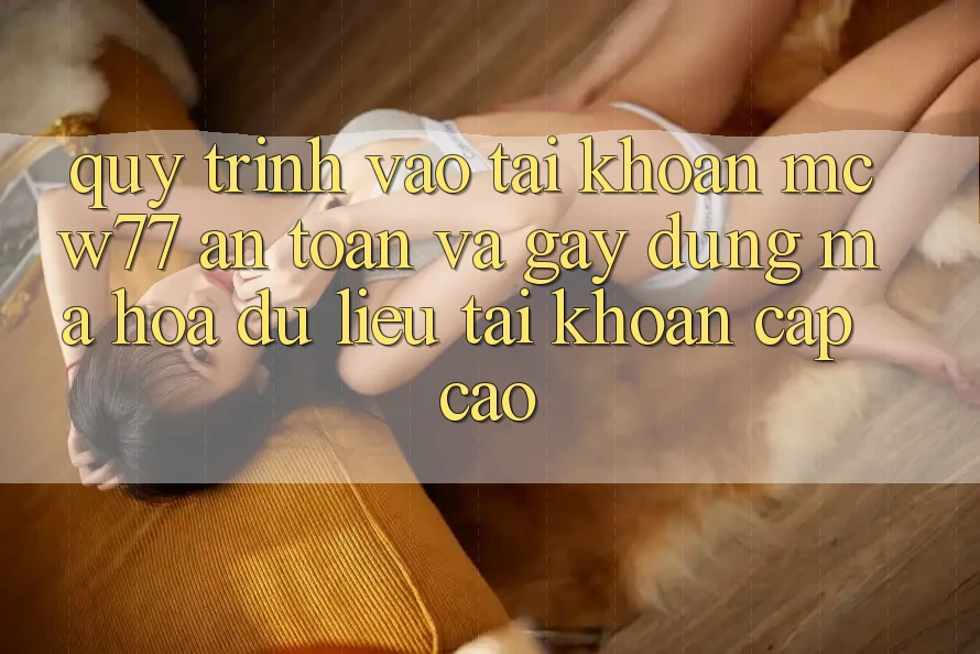 Quy Trình Vào tài khoản MCW77 An toàn Và Gây dựng Mã hóa dữ liệu Tài Khoản Cấp Cao Quy Trình Vào tài khoản MCW77 An toàn Và Gây dựng Mã hóa dữ liệu Tài Khoản Cấp Cao