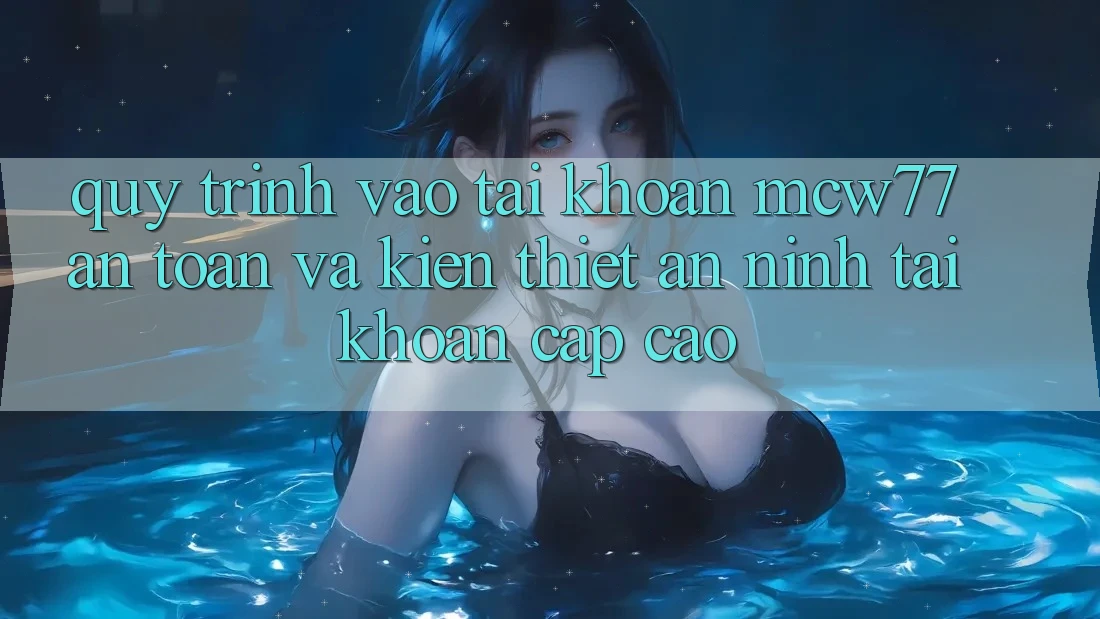 Quy Trình Vào tài khoản MCW77 An Toàn Và Kiến thiết An ninh Tài Khoản Cấp Cao Quy Trình Vào tài khoản MCW77 An Toàn Và Kiến thiết An ninh Tài Khoản Cấp Cao