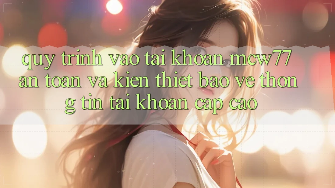 Quy Trình Vào tài khoản MCW77 An Toàn Và Kiến thiết Bảo vệ thông tin Tài Khoản Cấp Cao Quy Trình Vào tài khoản MCW77 An Toàn Và Kiến thiết Bảo vệ thông tin Tài Khoản Cấp Cao