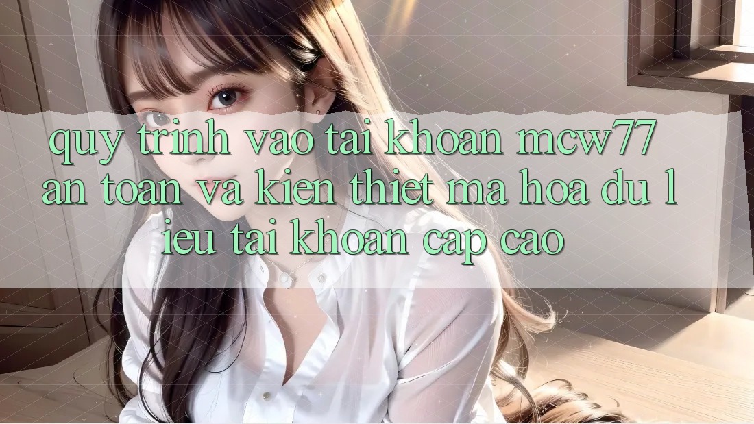 Quy Trình Vào tài khoản MCW77 An Toàn Và Kiến thiết Mã hóa dữ liệu Tài Khoản Cấp Cao