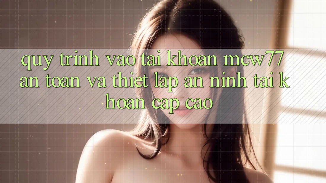 Quy Trình Vào tài khoản MCW77 An Toàn Và Thiết Lập An ninh Tài Khoản Cấp Cao Quy Trình Vào tài khoản MCW77 An Toàn Và Thiết Lập An ninh Tài Khoản Cấp Cao