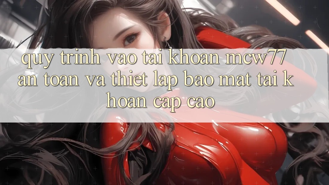 Quy Trình Vào tài khoản MCW77 An Toàn Và Thiết Lập Bảo Mật Tài Khoản Cấp Cao Quy Trình Vào tài khoản MCW77 An Toàn Và Thiết Lập Bảo Mật Tài Khoản Cấp Cao