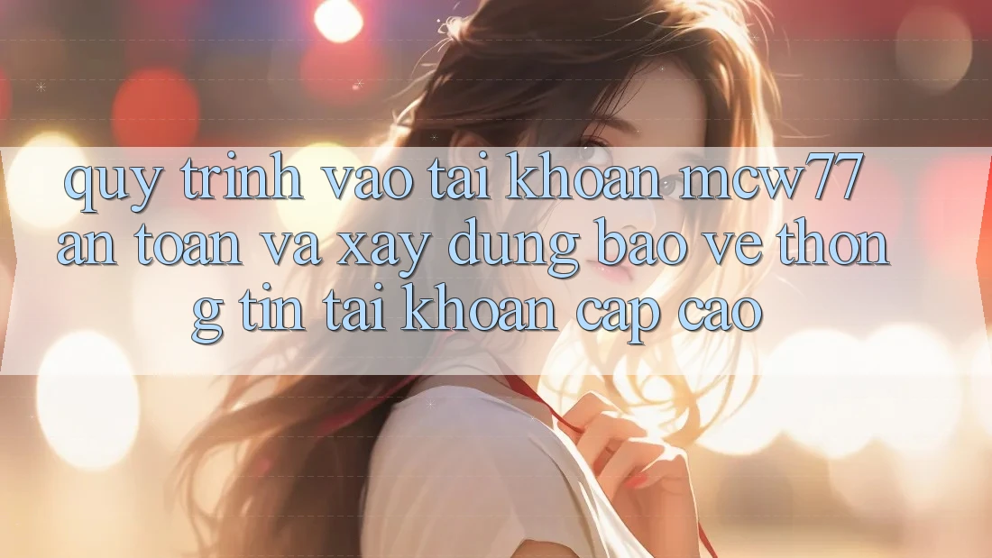 Quy Trình Vào tài khoản MCW77 An Toàn Và Xây dựng Bảo vệ thông tin Tài Khoản Cấp Cao Quy Trình Vào tài khoản MCW77 An Toàn Và Xây dựng Bảo vệ thông tin Tài Khoản Cấp Cao