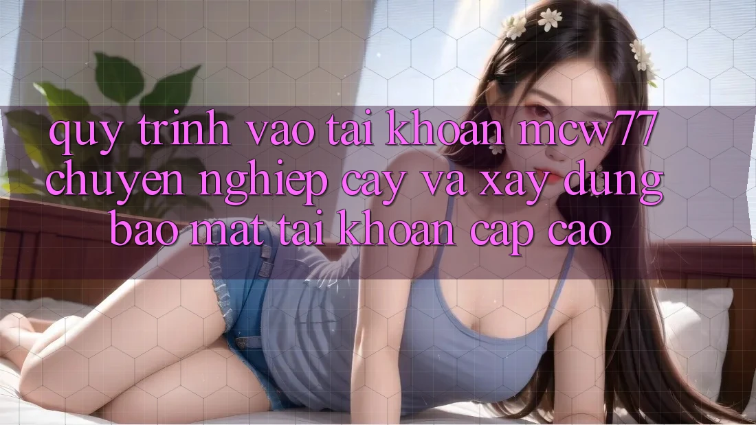Quy Trình Vào tài khoản MCW77 Chuyên nghiệp cậy Và Xây dựng Bảo mật Tài Khoản Cấp Cao Quy Trình Vào tài khoản MCW77 Chuyên nghiệp cậy Và Xây dựng Bảo mật Tài Khoản Cấp Cao