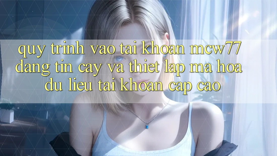 Quy Trình Vào tài khoản MCW77 Đáng tin cậy Và Thiết lập Mã hóa dữ liệu Tài Khoản Cấp Cao Quy Trình Vào tài khoản MCW77 Đáng tin cậy Và Thiết lập Mã hóa dữ liệu Tài Khoản Cấp Cao