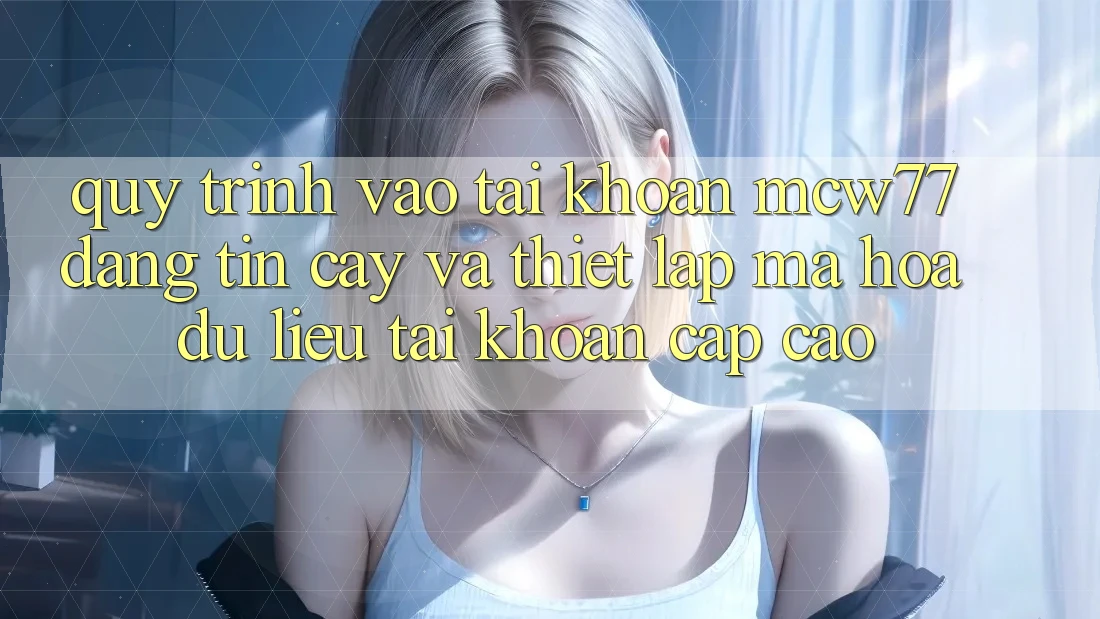 Quy Trình Vào tài khoản MCW77 Đáng tin cậy Và Thiết Lập Mã hóa dữ liệu Tài Khoản Cấp Cao
