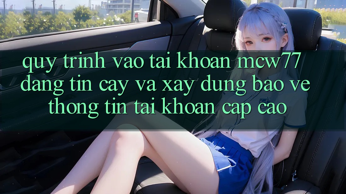 Quy Trình Vào tài khoản MCW77 Đáng tin cậy Và Xây dựng Bảo vệ thông tin Tài Khoản Cấp Cao Quy Trình Vào tài khoản MCW77 Đáng tin cậy Và Xây dựng Bảo vệ thông tin Tài Khoản Cấp Cao