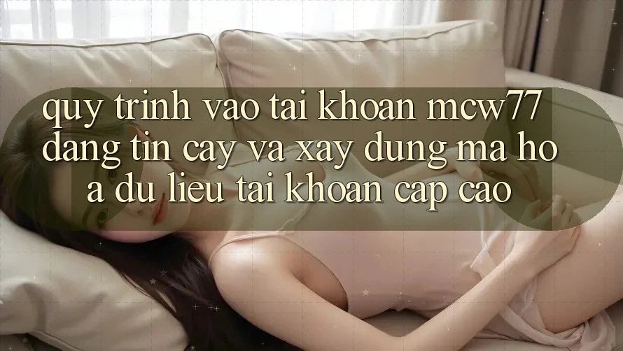 Quy Trình Vào tài khoản MCW77 Đáng tin cậy Và Xây dựng Mã hóa dữ liệu Tài Khoản Cấp Cao Quy Trình Vào tài khoản MCW77 Đáng tin cậy Và Xây dựng Mã hóa dữ liệu Tài Khoản Cấp Cao