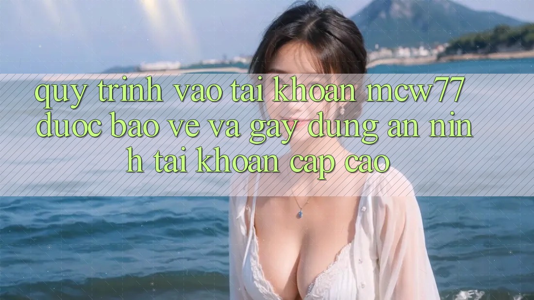 Quy Trình Vào tài khoản MCW77 Được bảo vệ Và Gây dựng An ninh Tài Khoản Cấp Cao Quy Trình Vào tài khoản MCW77 Được bảo vệ Và Gây dựng An ninh Tài Khoản Cấp Cao