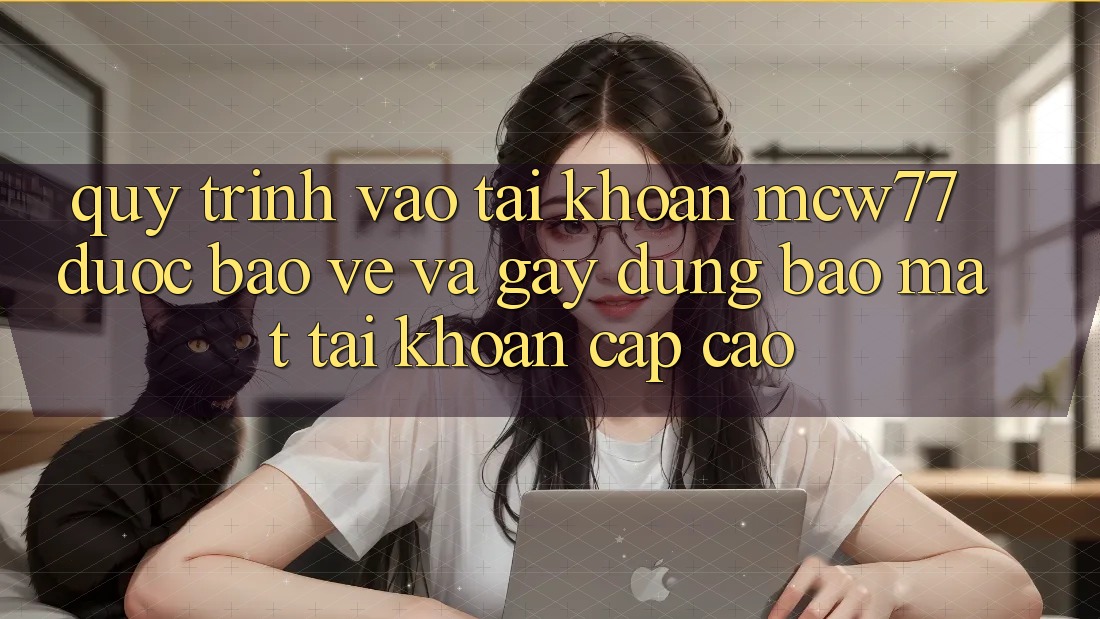 Quy Trình Vào tài khoản MCW77 Được bảo vệ Và Gây dựng Bảo Mật Tài Khoản Cấp Cao