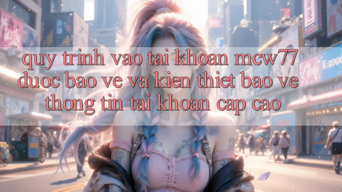 Quy Trình Vào tài khoản MCW77 Được bảo vệ Và Kiến thiết Bảo vệ thông tin Tài Khoản Cấp Cao Quy Trình Vào tài khoản MCW77 Được bảo vệ Và Kiến thiết Bảo vệ thông tin Tài Khoản Cấp Cao