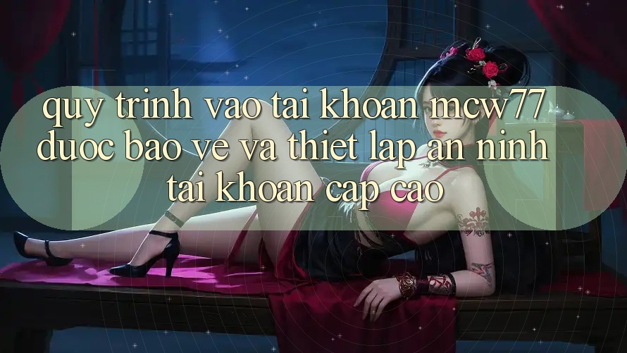 Quy Trình Vào tài khoản MCW77 Được bảo vệ Và Thiết lập An ninh Tài Khoản Cấp Cao Quy Trình Vào tài khoản MCW77 Được bảo vệ Và Thiết lập An ninh Tài Khoản Cấp Cao