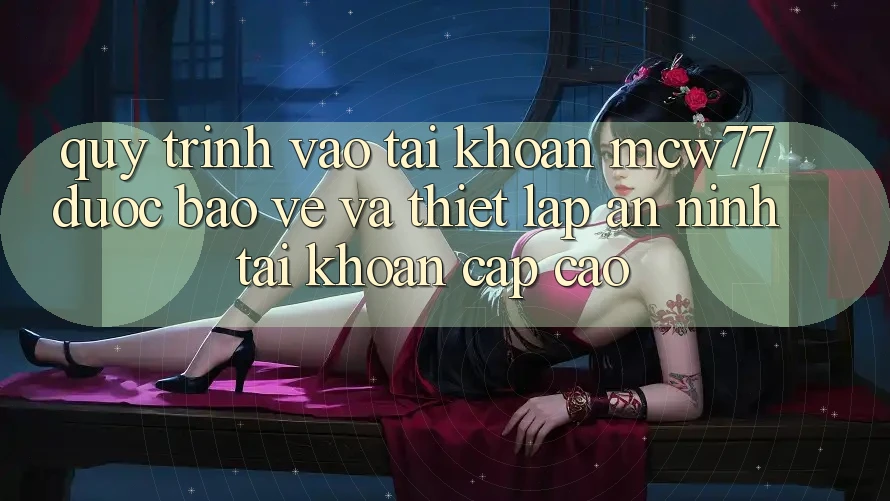 Quy Trình Vào tài khoản MCW77 Được bảo vệ Và Thiết lập An ninh Tài Khoản Cấp Cao