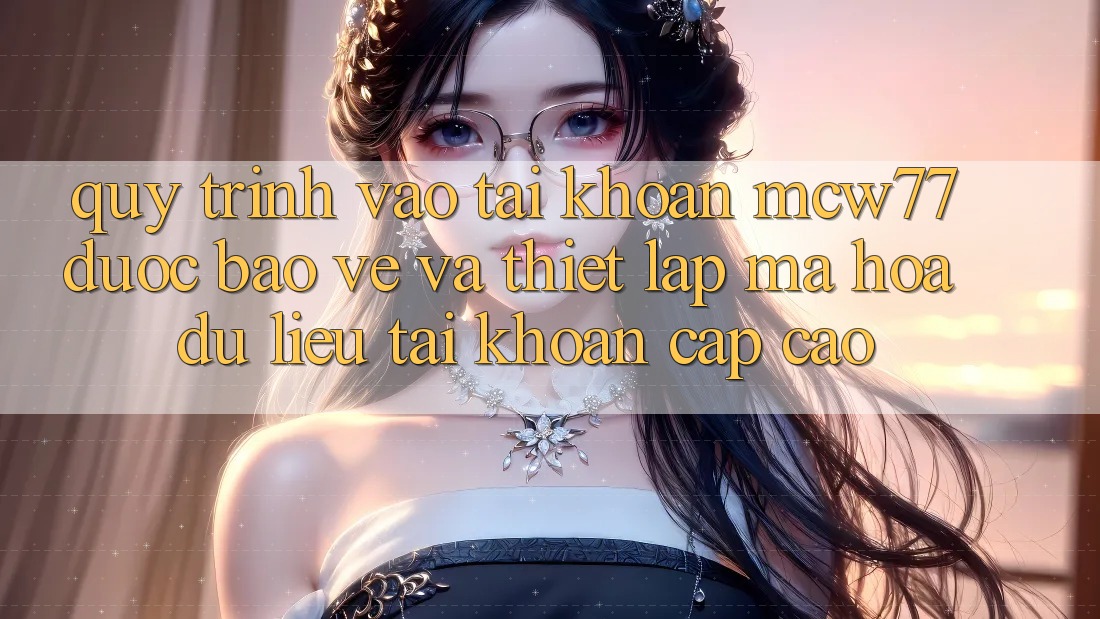 Quy Trình Vào tài khoản MCW77 Được bảo vệ Và Thiết Lập Mã hóa dữ liệu Tài Khoản Cấp Cao Quy Trình Vào tài khoản MCW77 Được bảo vệ Và Thiết Lập Mã hóa dữ liệu Tài Khoản Cấp Cao