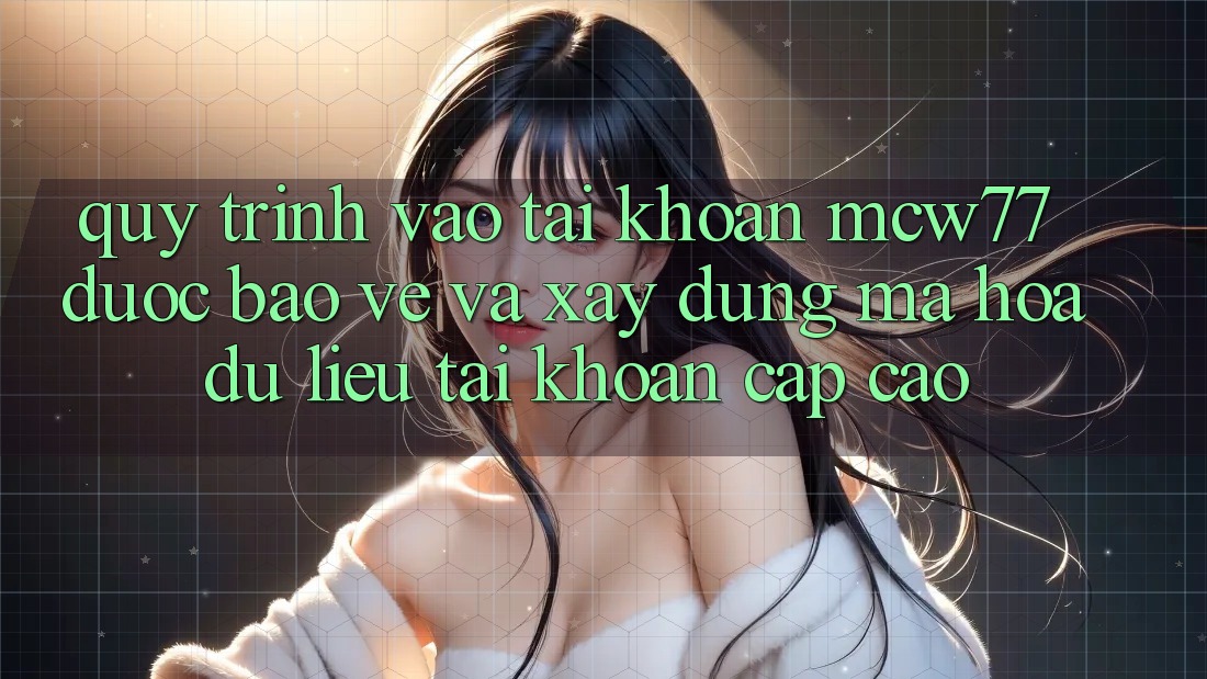 Quy Trình Vào tài khoản MCW77 Được bảo vệ Và Xây dựng Mã hóa dữ liệu Tài Khoản Cấp Cao