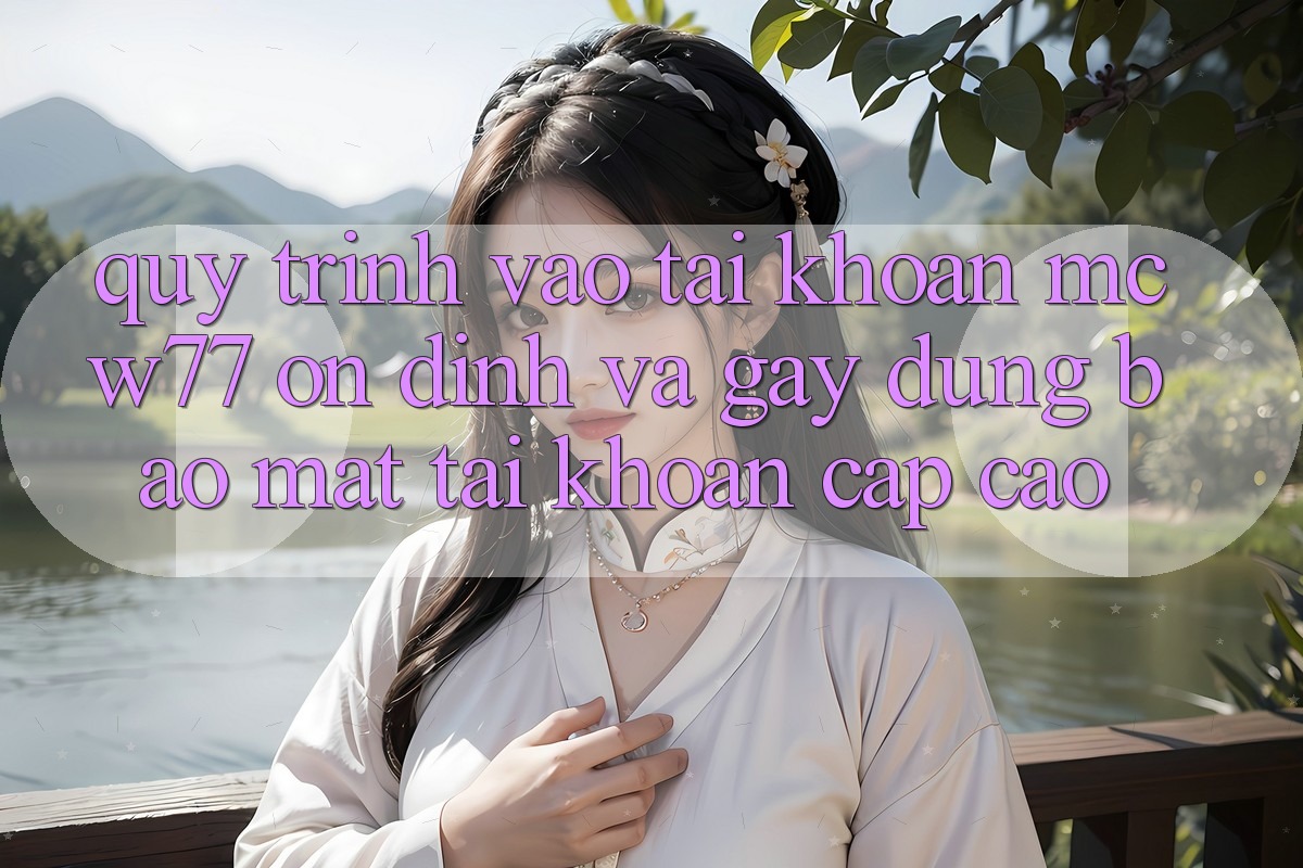 Quy Trình Vào tài khoản MCW77 Ổn định Và Gây dựng Bảo Mật Tài Khoản Cấp Cao Quy Trình Vào tài khoản MCW77 Ổn định Và Gây dựng Bảo Mật Tài Khoản Cấp Cao