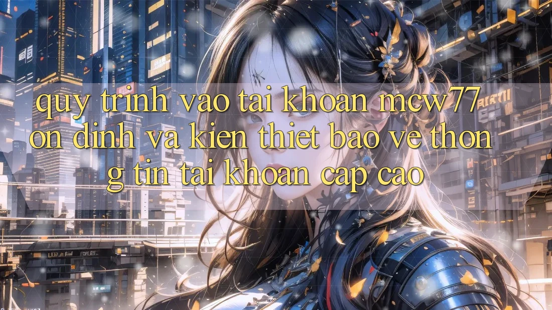 Quy Trình Vào tài khoản MCW77 Ổn định Và Kiến thiết Bảo vệ thông tin Tài Khoản Cấp Cao