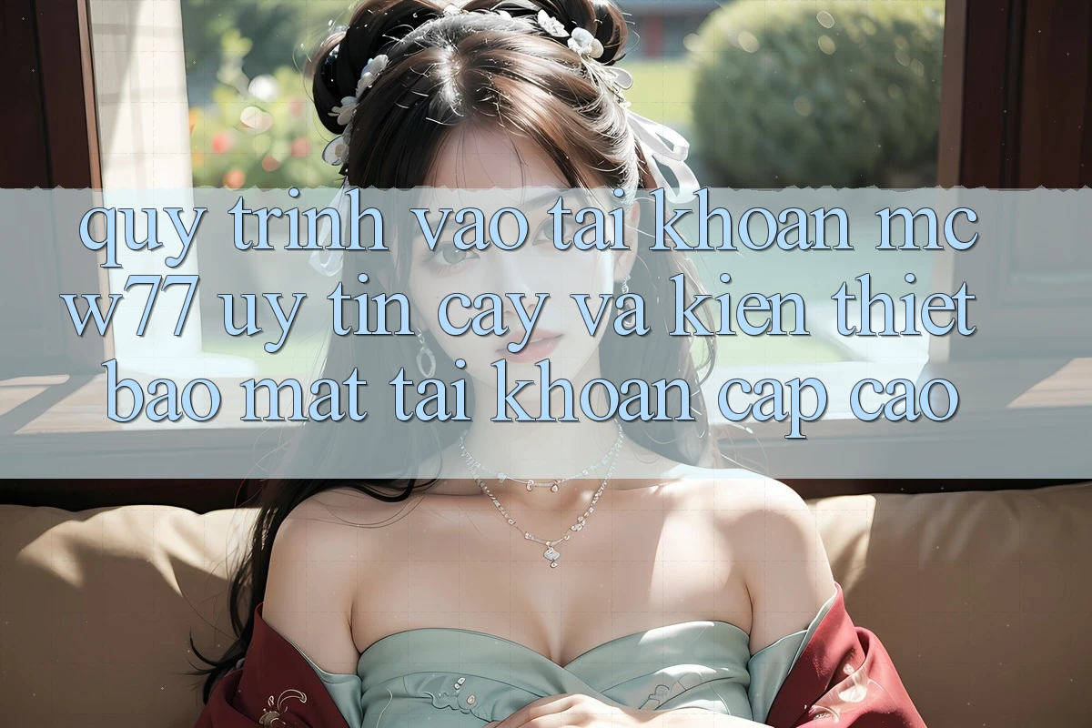 Quy Trình Vào tài khoản MCW77 Uy tín cậy Và Kiến thiết Bảo Mật Tài Khoản Cấp Cao Quy Trình Vào tài khoản MCW77 Uy tín cậy Và Kiến thiết Bảo Mật Tài Khoản Cấp Cao