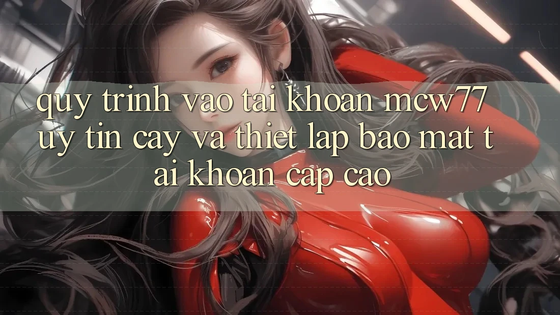 Quy Trình Vào tài khoản MCW77 Uy tín cậy Và Thiết Lập Bảo Mật Tài Khoản Cấp Cao Quy Trình Vào tài khoản MCW77 Uy tín cậy Và Thiết Lập Bảo Mật Tài Khoản Cấp Cao