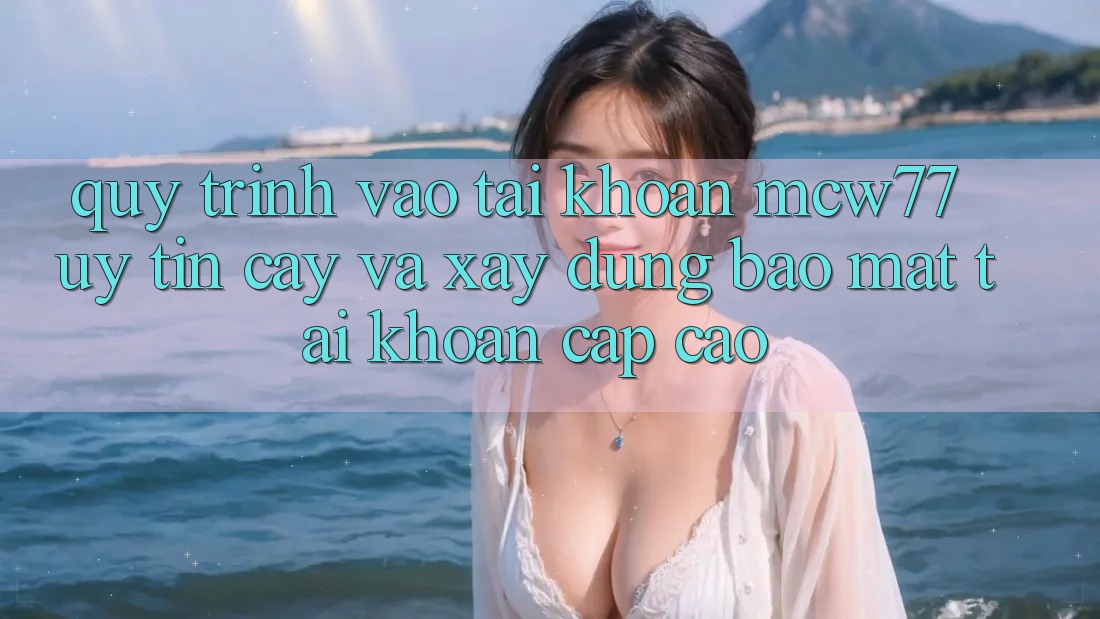 Quy Trình Vào tài khoản MCW77 Uy tín cậy Và Xây dựng Bảo Mật Tài Khoản Cấp Cao