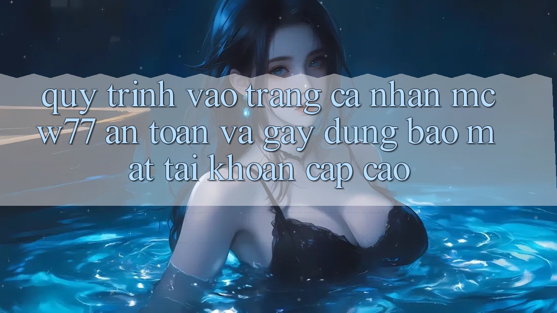 Quy Trình Vào trang cá nhân MCW77 An toàn Và Gây dựng Bảo Mật Tài Khoản Cấp Cao