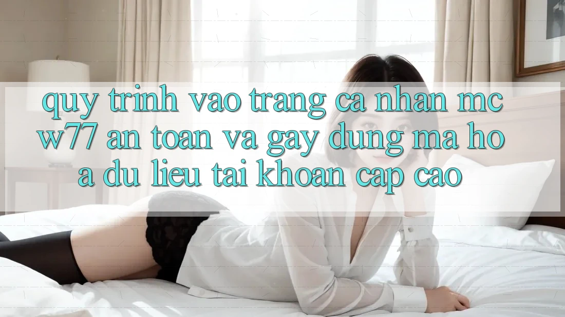 Quy Trình Vào trang cá nhân MCW77 An Toàn Và Gây dựng Mã hóa dữ liệu Tài Khoản Cấp Cao