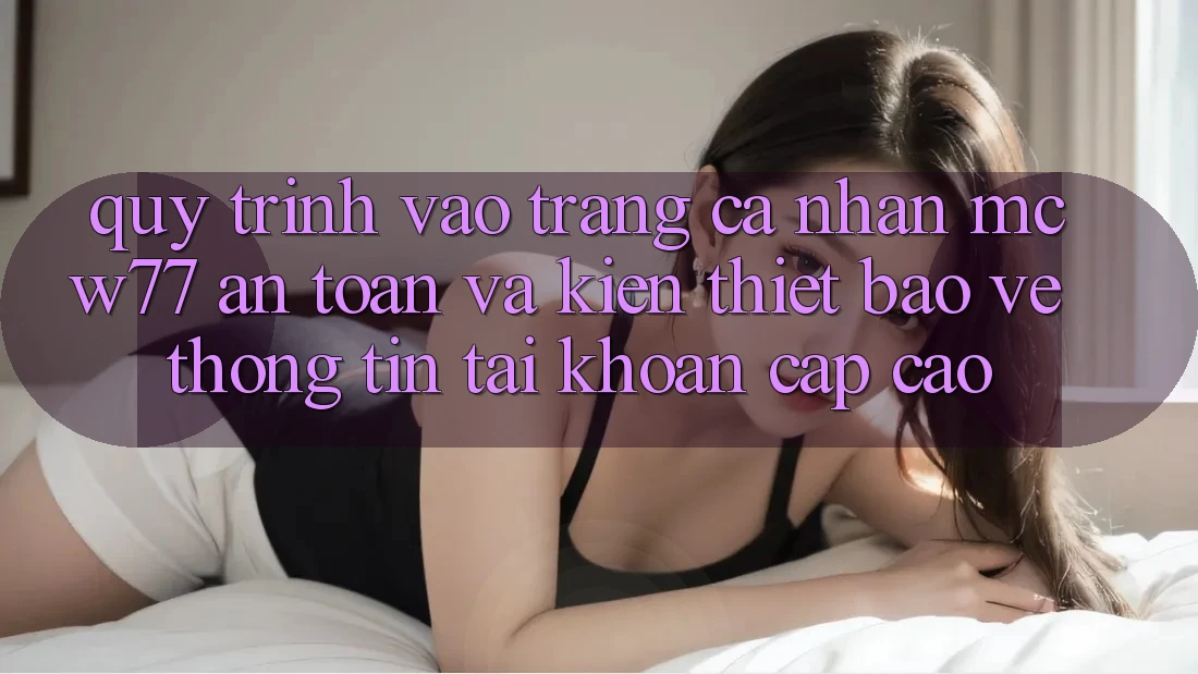 Quy Trình Vào trang cá nhân MCW77 An toàn Và Kiến thiết Bảo vệ thông tin Tài Khoản Cấp Cao Quy Trình Vào trang cá nhân MCW77 An toàn Và Kiến thiết Bảo vệ thông tin Tài Khoản Cấp Cao