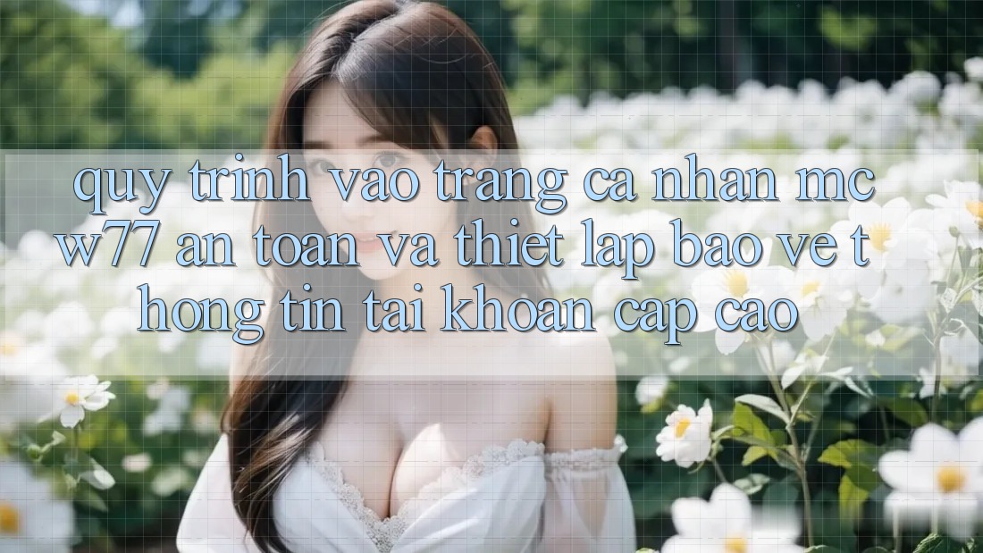 Quy Trình Vào trang cá nhân MCW77 An Toàn Và Thiết Lập Bảo vệ thông tin Tài Khoản Cấp Cao Quy Trình Vào trang cá nhân MCW77 An Toàn Và Thiết Lập Bảo vệ thông tin Tài Khoản Cấp Cao