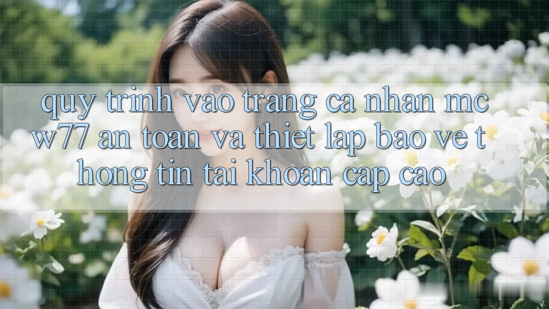 Quy Trình Vào trang cá nhân MCW77 An Toàn Và Thiết Lập Bảo vệ thông tin Tài Khoản Cấp Cao Quy Trình Vào trang cá nhân MCW77 An Toàn Và Thiết Lập Bảo vệ thông tin Tài Khoản Cấp Cao