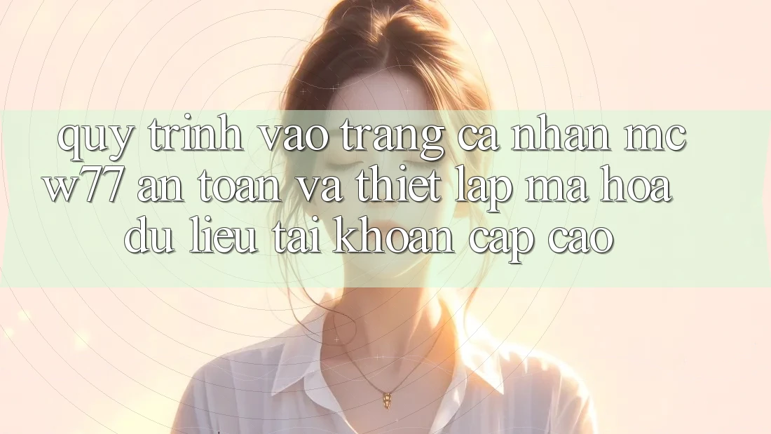 Quy Trình Vào trang cá nhân MCW77 An Toàn Và Thiết Lập Mã hóa dữ liệu Tài Khoản Cấp Cao Quy Trình Vào trang cá nhân MCW77 An Toàn Và Thiết Lập Mã hóa dữ liệu Tài Khoản Cấp Cao