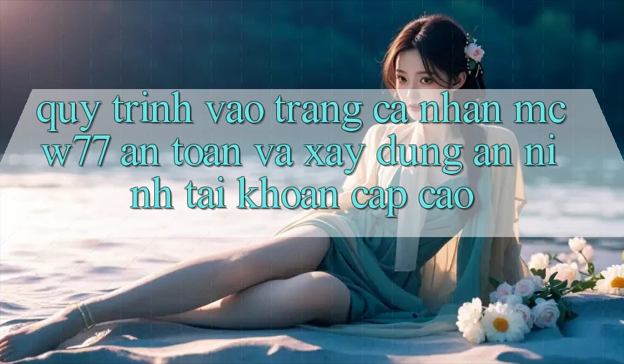 Quy Trình Vào trang cá nhân MCW77 An Toàn Và Xây dựng An ninh Tài Khoản Cấp Cao
