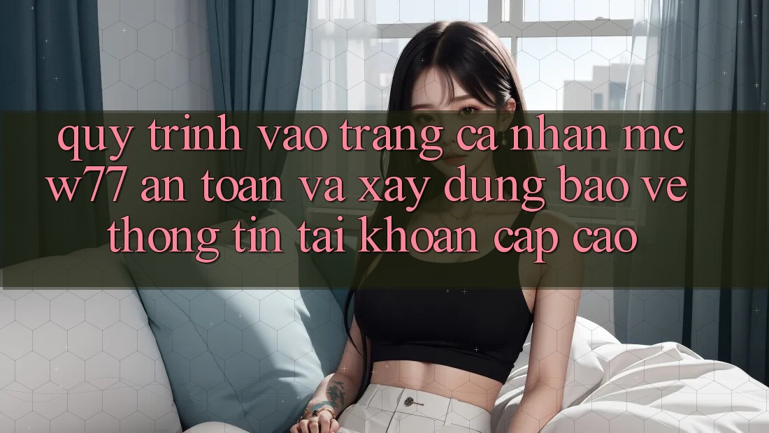 Quy Trình Vào trang cá nhân MCW77 An Toàn Và Xây dựng Bảo vệ thông tin Tài Khoản Cấp Cao Quy Trình Vào trang cá nhân MCW77 An Toàn Và Xây dựng Bảo vệ thông tin Tài Khoản Cấp Cao