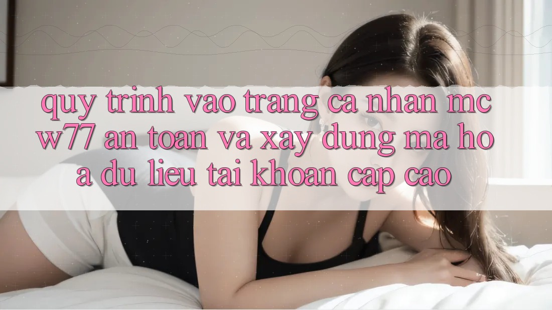 Quy Trình Vào trang cá nhân MCW77 An Toàn Và Xây dựng Mã hóa dữ liệu Tài Khoản Cấp Cao Quy Trình Vào trang cá nhân MCW77 An Toàn Và Xây dựng Mã hóa dữ liệu Tài Khoản Cấp Cao