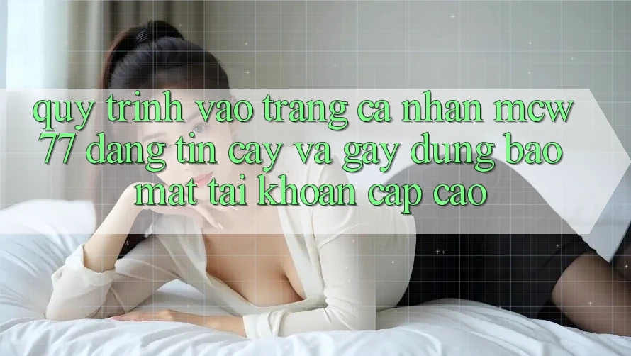 Quy Trình Vào trang cá nhân MCW77 Đáng tin cậy Và Gây dựng Bảo Mật Tài Khoản Cấp Cao Quy Trình Vào trang cá nhân MCW77 Đáng tin cậy Và Gây dựng Bảo Mật Tài Khoản Cấp Cao