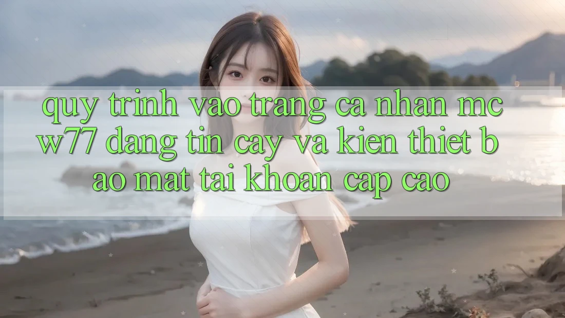 Quy Trình Vào trang cá nhân MCW77 Đáng tin cậy Và Kiến thiết Bảo Mật Tài Khoản Cấp Cao Quy Trình Vào trang cá nhân MCW77 Đáng tin cậy Và Kiến thiết Bảo Mật Tài Khoản Cấp Cao
