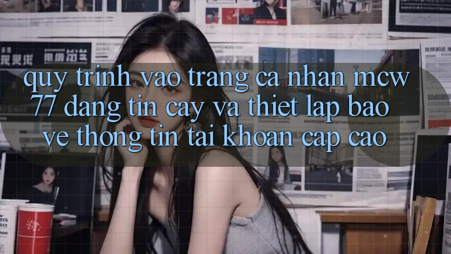 Quy Trình Vào trang cá nhân MCW77 Đáng tin cậy Và Thiết Lập Bảo vệ thông tin Tài Khoản Cấp Cao Quy Trình Vào trang cá nhân MCW77 Đáng tin cậy Và Thiết Lập Bảo vệ thông tin Tài Khoản Cấp Cao
