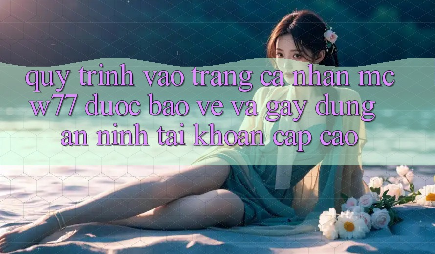 Quy Trình Vào trang cá nhân MCW77 Được bảo vệ Và Gây dựng An ninh Tài Khoản Cấp Cao